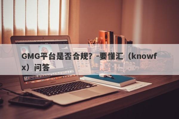 GMG平台是否合规？-要懂汇（knowfx）问答-第1张图片-要懂汇圈网