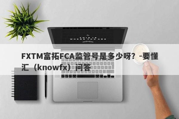 FXTM富拓FCA监管号是多少呀？-要懂汇（knowfx）问答-第1张图片-要懂汇圈网