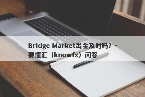 Bridge Market出金及时吗？-要懂汇（knowfx）问答-第1张图片-要懂汇圈网