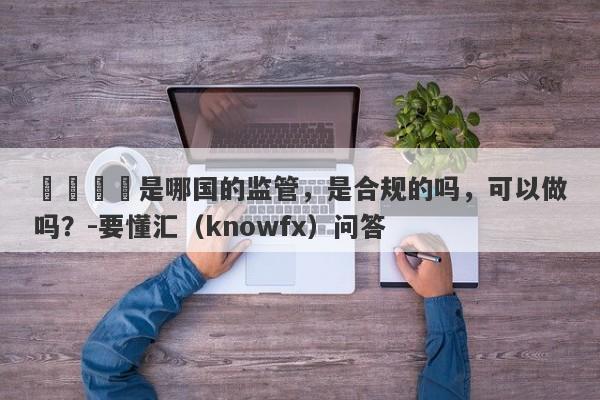 萬鈞國際是哪国的监管，是合规的吗，可以做吗？-要懂汇（knowfx）问答-第1张图片-要懂汇圈网