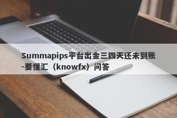 Summapips平台出金三四天还未到账-要懂汇（knowfx）问答-第1张图片-要懂汇圈网