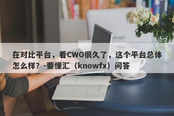 在对比平台，看CWG很久了，这个平台总体怎么样？-要懂汇（knowfx）问答-第1张图片-要懂汇圈网