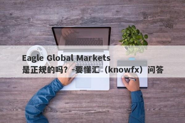 Eagle Global Markets是正规的吗？-要懂汇（knowfx）问答-第1张图片-要懂汇圈网