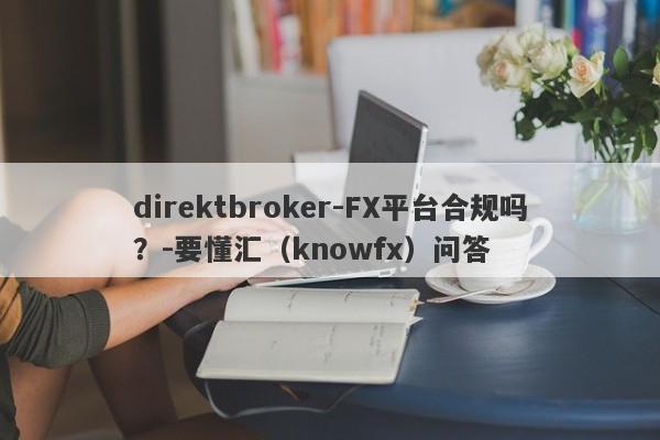 direktbroker-FX平台合规吗？-要懂汇（knowfx）问答-第1张图片-要懂汇圈网