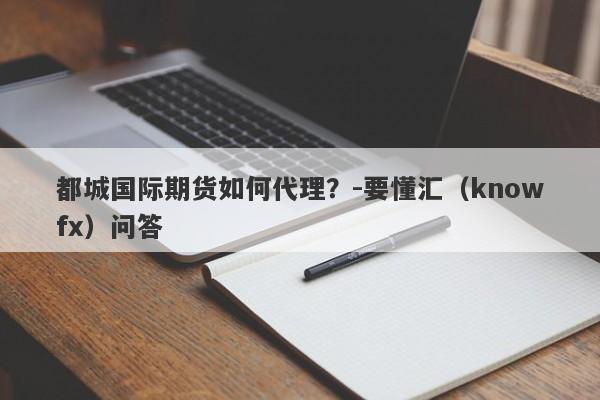 都城国际期货如何代理？-要懂汇（knowfx）问答-第1张图片-要懂汇圈网