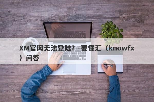 XM官网无法登陆？-要懂汇（knowfx）问答-第1张图片-要懂汇圈网