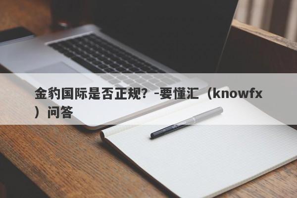 金豹国际是否正规？-要懂汇（knowfx）问答-第1张图片-要懂汇圈网