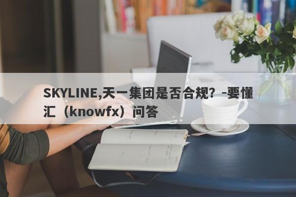 SKYLINE,天一集团是否合规？-要懂汇（knowfx）问答-第1张图片-要懂汇圈网