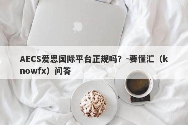 AECS爱思国际平台正规吗？-要懂汇（knowfx）问答-第1张图片-要懂汇圈网