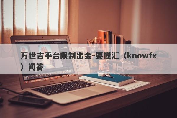 万世吉平台限制出金-要懂汇（knowfx）问答-第1张图片-要懂汇圈网