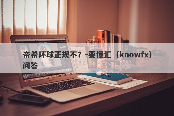 帝希环球正规不？-要懂汇（knowfx）问答-第1张图片-要懂汇圈网