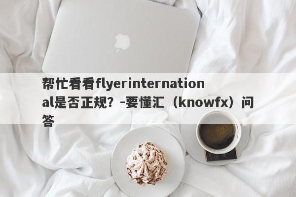 帮忙看看flyerinternational是否正规？-要懂汇（knowfx）问答-第1张图片-要懂汇圈网