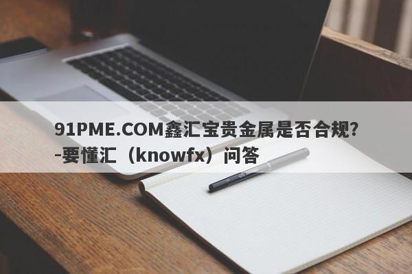 91PME.COM鑫汇宝贵金属是否合规？-要懂汇（knowfx）问答-第1张图片-要懂汇圈网