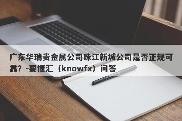 广东华瑞贵金属公司珠江新城公司是否正规可靠？-要懂汇（knowfx）问答-第1张图片-要懂汇圈网