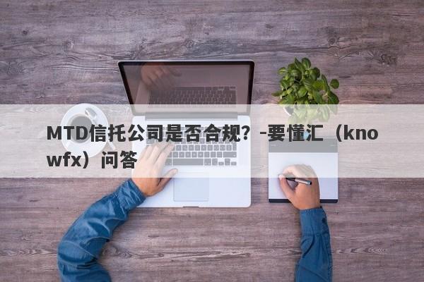 MTD信托公司是否合规？-要懂汇（knowfx）问答-第1张图片-要懂汇圈网