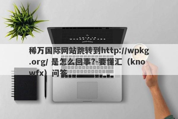 稀万国际网站跳转到http://wpkg.org/ 是怎么回事?-要懂汇（knowfx）问答-第1张图片-要懂汇圈网