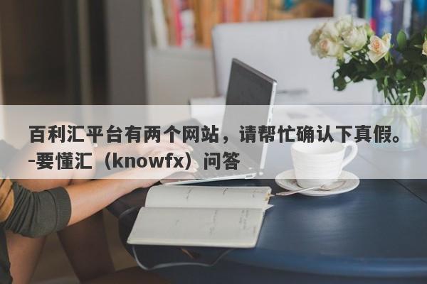 百利汇平台有两个网站，请帮忙确认下真假。-要懂汇（knowfx）问答-第1张图片-要懂汇圈网