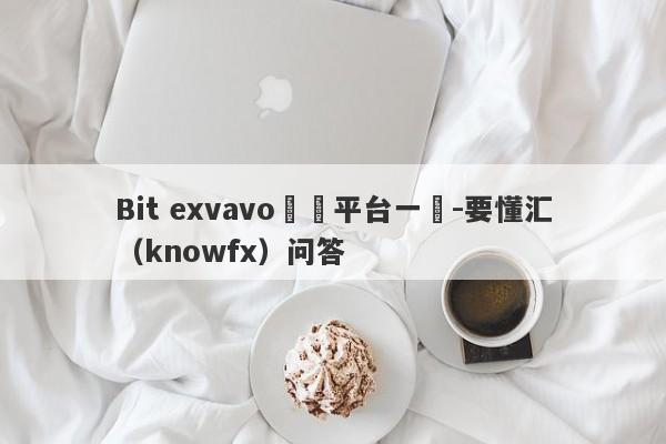 Bit exvavo詐騙平台一個-要懂汇（knowfx）问答-第1张图片-要懂汇圈网