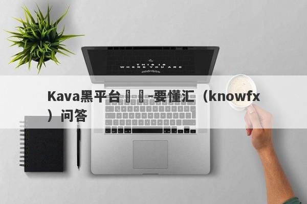 Kava黑平台詐騙-要懂汇（knowfx）问答-第1张图片-要懂汇圈网