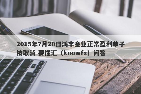 2015年7月20日鸿丰金业正常盈利单子被取消-要懂汇（knowfx）问答-第1张图片-要懂汇圈网