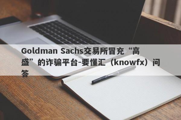 Goldman Sachs交易所冒充“高盛”的诈骗平台-要懂汇（knowfx）问答-第1张图片-要懂汇圈网