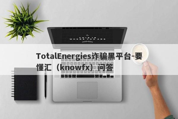 TotalEnergies诈骗黑平台-要懂汇（knowfx）问答-第1张图片-要懂汇圈网