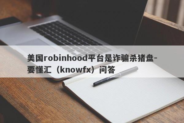 美国robinhood平台是诈骗杀猪盘-要懂汇（knowfx）问答-第1张图片-要懂汇圈网