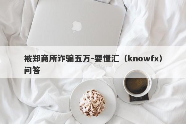 被郑商所诈骗五万-要懂汇（knowfx）问答-第1张图片-要懂汇圈网