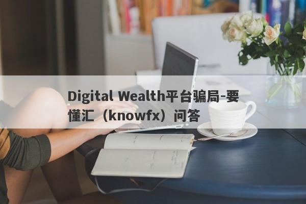 Digital Wealth平台骗局-要懂汇（knowfx）问答-第1张图片-要懂汇圈网