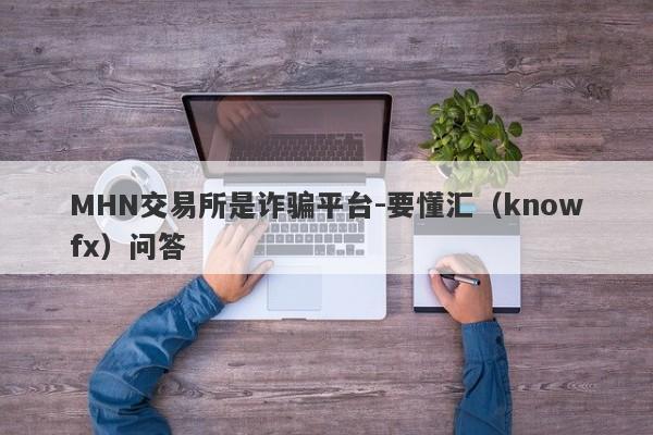 MHN交易所是诈骗平台-要懂汇（knowfx）问答-第1张图片-要懂汇圈网