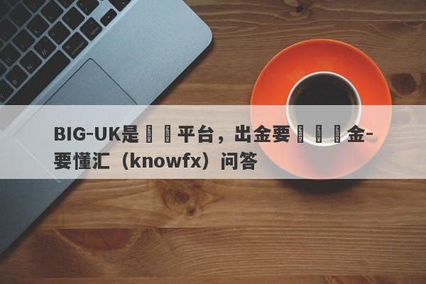 BIG-UK是詐騙平台，出金要繳納稅金-要懂汇（knowfx）问答-第1张图片-要懂汇圈网