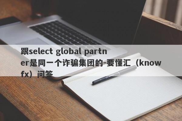 跟select global partner是同一个诈骗集团的-要懂汇（knowfx）问答-第1张图片-要懂汇圈网