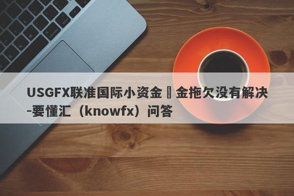 USGFX联准国际小资金岀金拖欠没有解决-要懂汇（knowfx）问答-第1张图片-要懂汇圈网