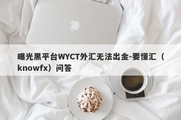 曝光黑平台WYCT外汇无法出金-要懂汇（knowfx）问答-第1张图片-要懂汇圈网