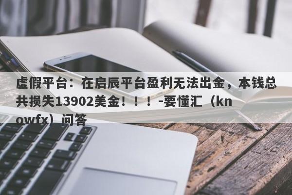 虚假平台：在启辰平台盈利无法出金，本钱总共损失13902美金！！！-要懂汇（knowfx）问答-第1张图片-要懂汇圈网