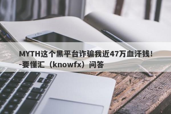 MYTH这个黑平台诈骗我近47万血汗钱！-要懂汇（knowfx）问答-第1张图片-要懂汇圈网