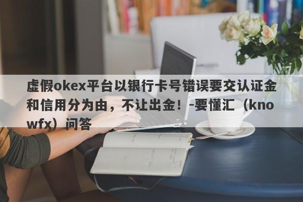 虚假okex平台以银行卡号错误要交认证金和信用分为由，不让出金！-要懂汇（knowfx）问答-第1张图片-要懂汇圈网