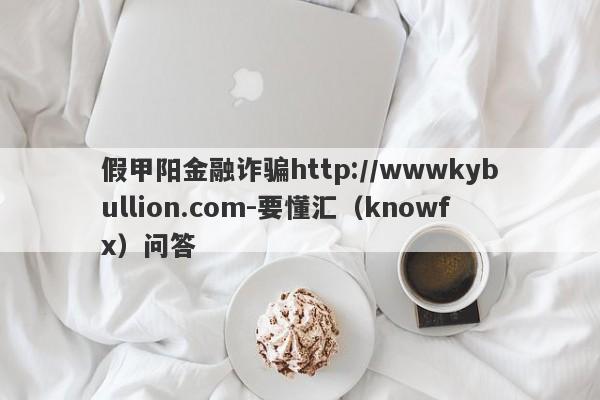 假甲阳金融诈骗http://wwwkybullion.com-要懂汇（knowfx）问答-第1张图片-要懂汇圈网