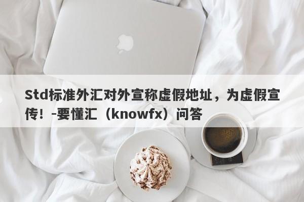 Std标准外汇对外宣称虚假地址，为虚假宣传！-要懂汇（knowfx）问答-第1张图片-要懂汇圈网