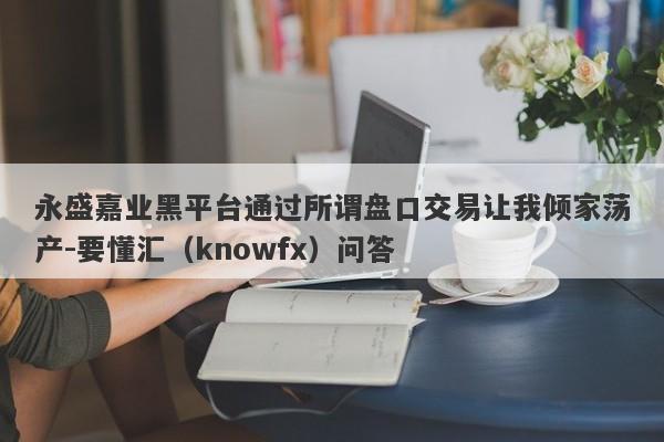 永盛嘉业黑平台通过所谓盘口交易让我倾家荡产-要懂汇（knowfx）问答-第1张图片-要懂汇圈网