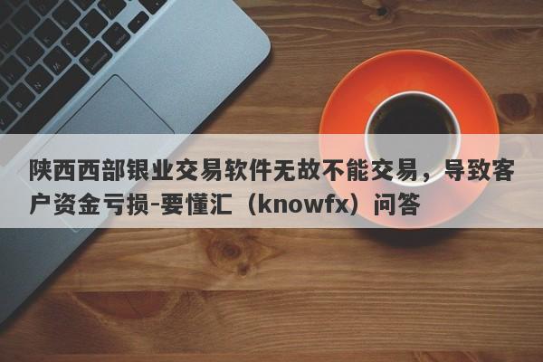 陕西西部银业交易软件无故不能交易，导致客户资金亏损-要懂汇（knowfx）问答-第1张图片-要懂汇圈网