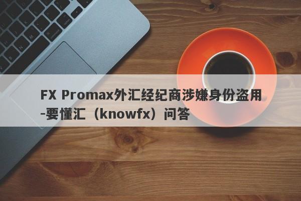 FX Promax外汇经纪商涉嫌身份盗用-要懂汇（knowfx）问答-第1张图片-要懂汇圈网