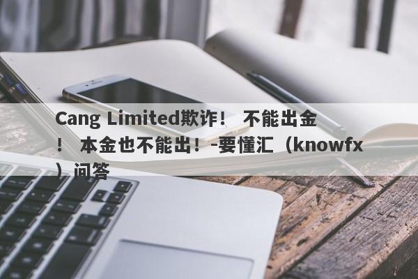 Cang Limited欺诈！ 不能出金！ 本金也不能出！-要懂汇（knowfx）问答-第1张图片-要懂汇圈网