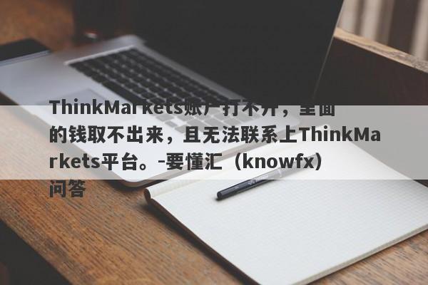 ThinkMarkets账户打不开，里面的钱取不出来，且无法联系上ThinkMarkets平台。-要懂汇（knowfx）问答-第1张图片-要懂汇圈网