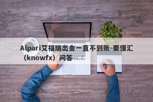 Alpari艾福瑞出金一直不到账-要懂汇（knowfx）问答-第1张图片-要懂汇圈网