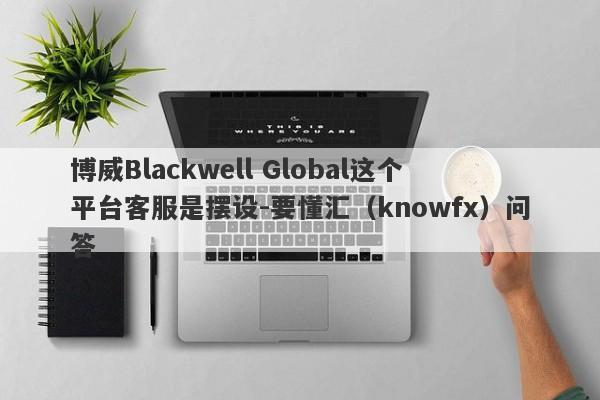 博威Blackwell Global这个平台客服是摆设-要懂汇（knowfx）问答-第1张图片-要懂汇圈网