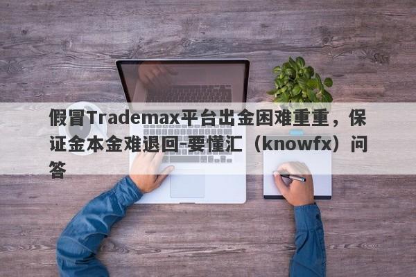 假冒Trademax平台出金困难重重，保证金本金难退回-要懂汇（knowfx）问答-第1张图片-要懂汇圈网