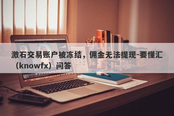 激石交易账户被冻结，佣金无法提现-要懂汇（knowfx）问答-第1张图片-要懂汇圈网