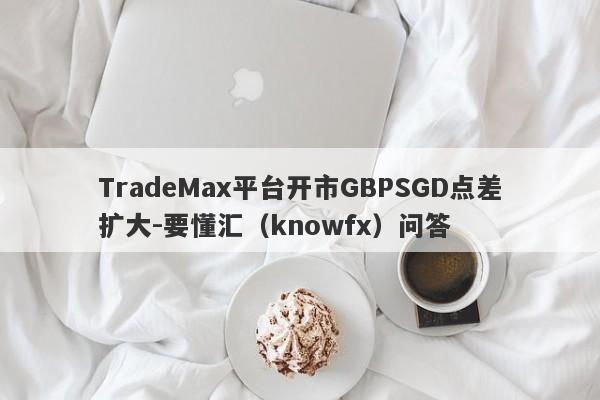 TradeMax平台开市GBPSGD点差扩大-要懂汇（knowfx）问答-第1张图片-要懂汇圈网