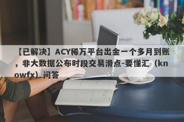 【已解决】ACY稀万平台出金一个多月到账，非大数据公布时段交易滑点-要懂汇（knowfx）问答-第1张图片-要懂汇圈网